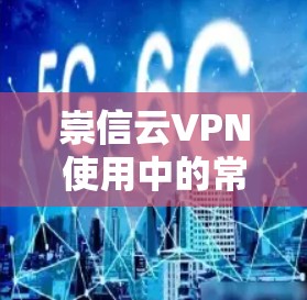 崇信云VPN使用中的常见问题及解决方案 崇信云VPN使用中的常见问题及解决方案