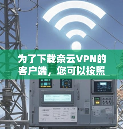 为了下载奈云VPN的客户端,您可以按照以下步骤操作 为了下载奈云VPN的客户端,您可以按照以下步骤操作