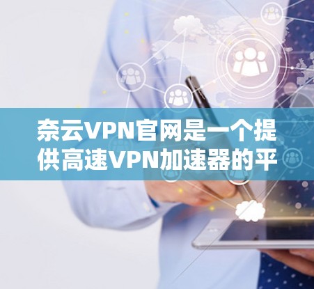 奈云VPN官网是一个提供高速VPN加速器的平台,旨在保护个人数据并提供更快的连接速度。以下是对奈云VPN官网的详细分析和使用指南 奈云VPN官网是一个提供高速VPN加速器的平台,旨在保护个人数据并提供更快的连接速度。以下是对奈云VPN官网的详细分析和使用指南