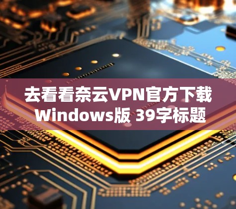 去看看奈云VPN官方下载 Windows版 39字标题 去看看奈云VPN官方下载 Windows版 39字标题