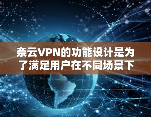 奈云VPN的功能设计是为了满足用户在不同场景下的高效、安全、便捷的网络使用需求。以下是奈云VPN的主要功能及其分析