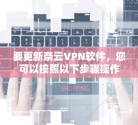 要更新奈云VPN软件,您可以按照以下步骤操作 要更新奈云VPN软件,您可以按照以下步骤操作