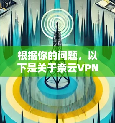 根据你的问题,以下是关于奈云VPN的详细信息 根据你的问题,以下是关于奈云VPN的详细信息