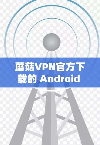 蘑菇VPN官方下载的 Android 版本可以通过以下步骤获取