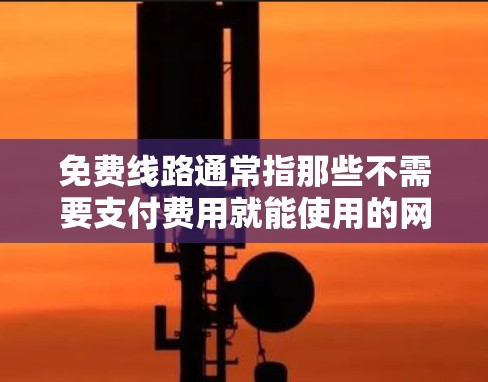 免费线路通常指那些不需要支付费用就能使用的网络服务,例如高速 internet 或超带宽。以下是一些免费线路的推荐,覆盖了不同地区的免费带宽