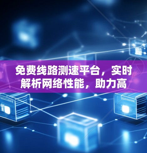 免费线路测速平台,实时解析网络性能,助力高效数据传输