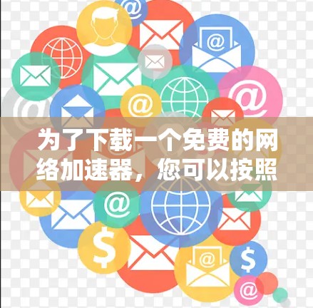 为了下载一个免费的网络加速器,您可以按照以下步骤进行