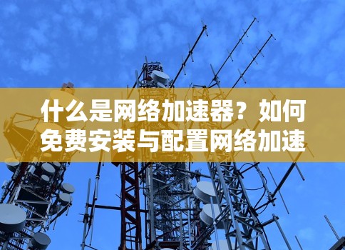 什么是网络加速器?如何免费安装与配置网络加速器
