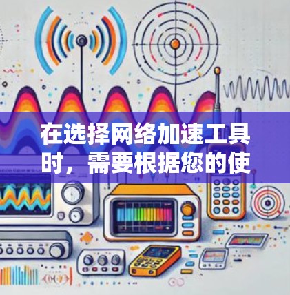 在选择网络加速工具时,需要根据您的使用场景和需求来决定。以下是针对您的使用情况的建议