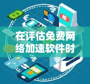 在评估免费网络加速软件时,以下是一步步的建议