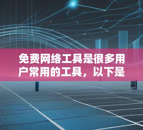 免费网络工具是很多用户常用的工具,以下是一些推荐的免费网络工具及其特点