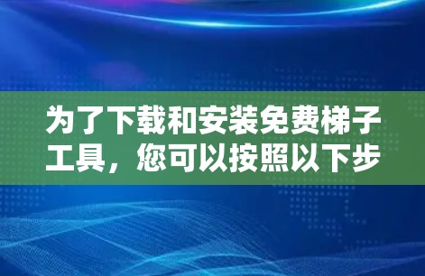 为了下载和安装免费梯子工具,您可以按照以下步骤进行 为了下载和安装免费梯子工具,您可以按照以下步骤进行