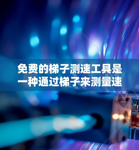 免费的梯子测速工具是一种通过梯子来测量速度的手动工具，可能在特定领域中使用。以下是对这一概念的详细介绍