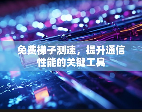 免费梯子测速,提升通信性能的关键工具 免费梯子测速,提升通信性能的关键工具