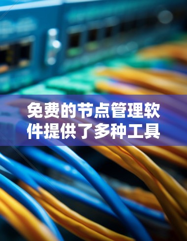 免费的节点管理软件提供了多种工具,适合不同用户的需求。以下是对这些工具的整理和推荐