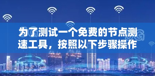 为了测试一个免费的节点测速工具,按照以下步骤操作