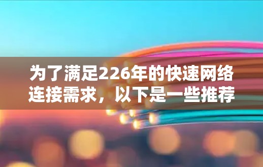 为了满足226年的快速网络连接需求,以下是一些推荐的免费加速器和付费工具组合,帮助您高效连接多个网络和处理文件上传下载 为了满足226年的快速网络连接需求,以下是一些推荐的免费加速器和付费工具组合,帮助您高效连接多个网络和处理文件上传下载