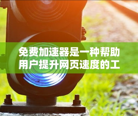 免费加速器是一种帮助用户提升网页速度的工具,通常通过技术优化或记录用户行为来实现。以下是一些推荐的免费加速器及其使用方法和技巧