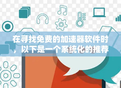 在寻找免费的加速器软件时,以下是一个系统化的推荐和比较,帮助您找到最适合自己的选择