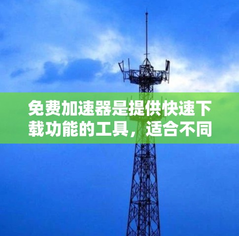 免费加速器是提供快速下载功能的工具，适合不同的用户需求。以下是对这些免费加速器的详细分析