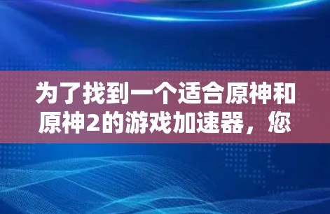 为了找到一个适合原神和原神2的游戏加速器,您可以按照以下步骤操作