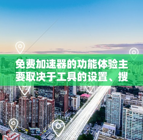 免费加速器的功能体验主要取决于工具的设置、搜索和筛选功能,以及如何优化使用。以下是一些常见的免费加速器的功能体验 免费加速器的功能体验主要取决于工具的设置、搜索和筛选功能,以及如何优化使用。以下是一些常见的免费加速器的功能体验
