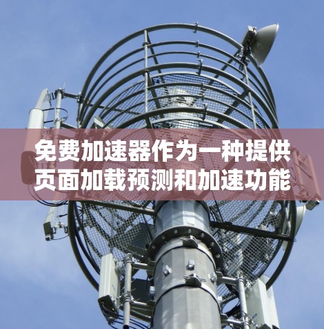 免费加速器作为一种提供页面加载预测和加速功能的软件或网站,主要功能如下