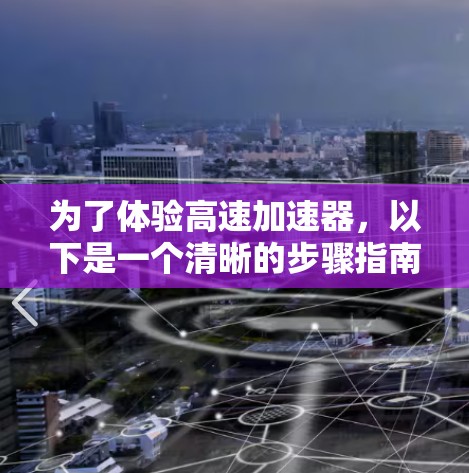 为了体验高速加速器，以下是一个清晰的步骤指南