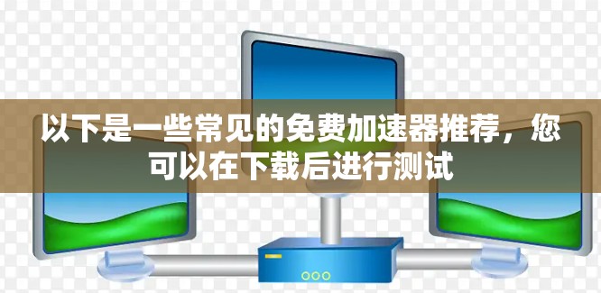 以下是一些常见的免费加速器推荐,您可以在下载后进行测试