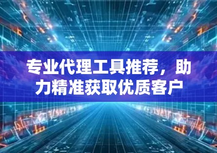专业代理工具推荐,助力精准获取优质客户 专业代理工具推荐,助力精准获取优质客户