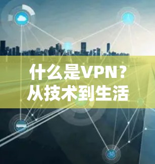 什么是VPN?从技术到生活的选择 什么是VPN?从技术到生活的选择