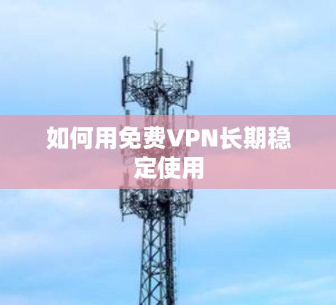 如何用免费VPN长期稳定使用 如何用免费VPN长期稳定使用