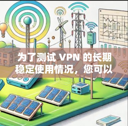 为了测试 VPN 的长期稳定使用情况,您可以按照以下步骤进行测试 为了测试 VPN 的长期稳定使用情况,您可以按照以下步骤进行测试