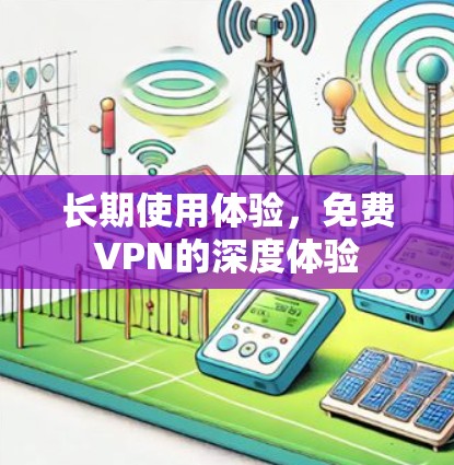 长期使用体验,免费VPN的深度体验 长期使用体验,免费VPN的深度体验