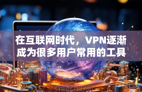 在互联网时代,VPN逐渐成为很多用户常用的工具,用于保持隐私、连接更安全的网络环境。以下是关于免费VPN应用的评测,供你参考 在互联网时代,VPN逐渐成为很多用户常用的工具,用于保持隐私、连接更安全的网络环境。以下是关于免费VPN应用的评测,供你参考
