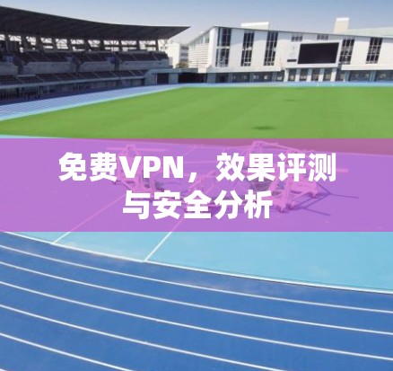 免费VPN,效果评测与安全分析 免费VPN,效果评测与安全分析