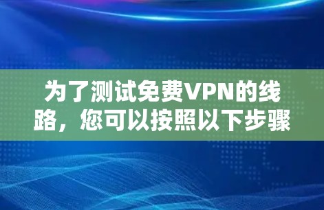 为了测试免费VPN的线路，您可以按照以下步骤进行