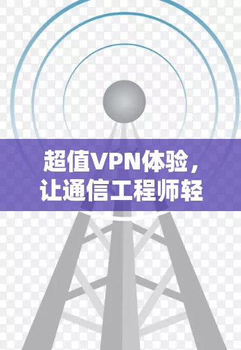 超值VPN体验,让通信工程师轻松在线享受安全与便捷 超值VPN体验,让通信工程师轻松在线享受安全与便捷