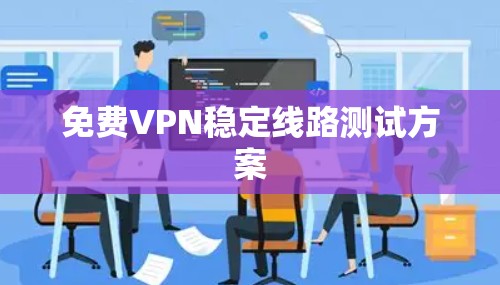 免费VPN稳定线路测试方案 免费VPN稳定线路测试方案