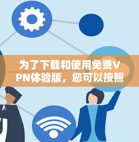 为了下载和使用免费VPN体验版,您可以按照以下步骤进行