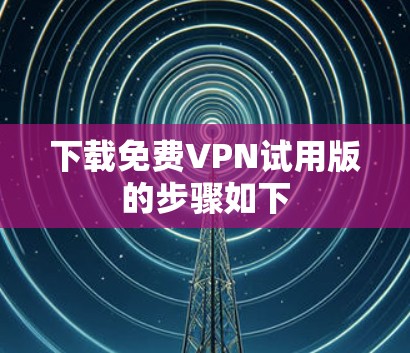 下载免费VPN试用版的步骤如下