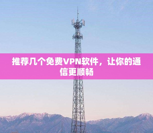 推荐几个免费VPN软件,让你的通信更顺畅
