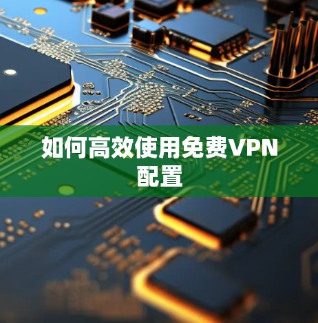 如何高效使用免费VPN配置