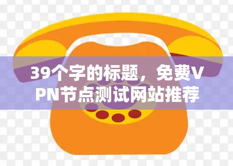 39个字的标题，免费VPN节点测试网站推荐