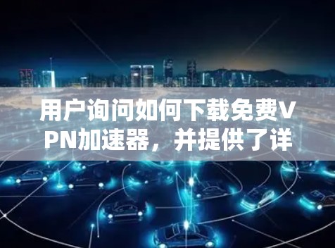 用户询问如何下载免费VPN加速器,并提供了详细的步骤和信息。以下是逐步解释