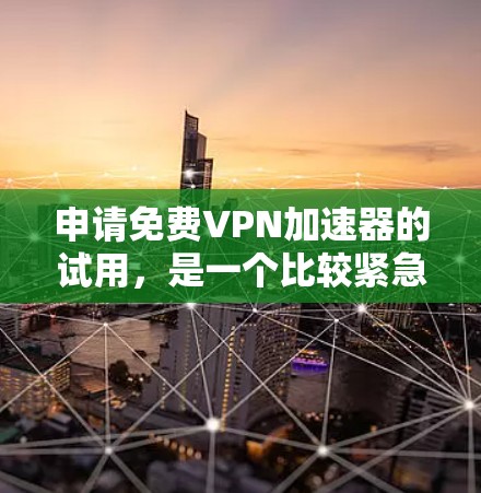 申请免费VPN加速器的试用,是一个比较紧急和敏感的请求。以下是一些注意事项和建议,帮助你更好地理解和处理此类情况