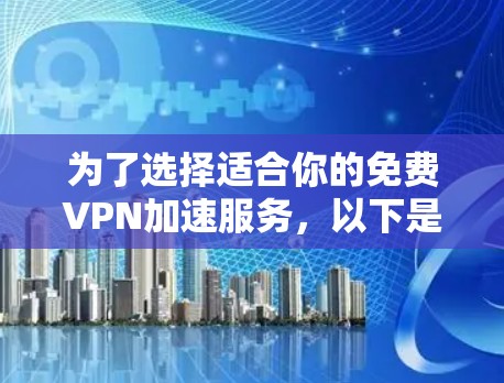 为了选择适合你的免费VPN加速服务,以下是一个有条理的指南