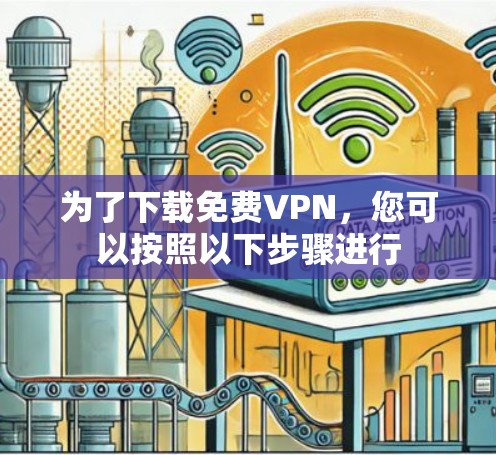 为了下载免费VPN,您可以按照以下步骤进行