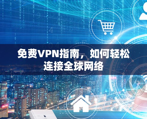 免费VPN指南，如何轻松连接全球网络