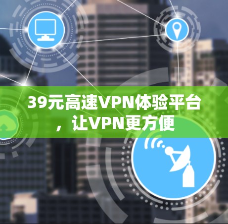 39元高速VPN体验平台,让VPN更方便 39元高速VPN体验平台,让VPN更方便